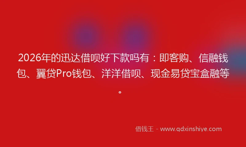 2026年的迅达借呗好下款吗有：即客购、信融钱包、翼贷Pro钱包、洋洋借呗、现金易贷宝盒融等。
