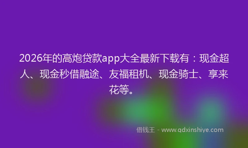 2026年的高炮贷款app大全最新下载有：现金超人、现金秒借融途、友福租机、现金骑士、享来花等。