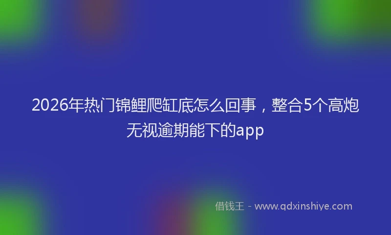 2026年热门锦鲤爬缸底怎么回事，整合5个高炮无视逾期能下的app