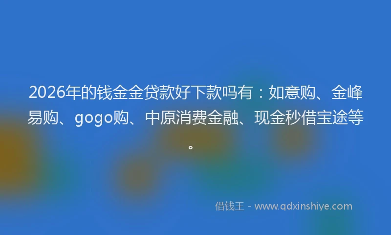 2026年的钱金金贷款好下款吗有：如意购、金峰易购、gogo购、中原消费金融、现金秒借宝途等。