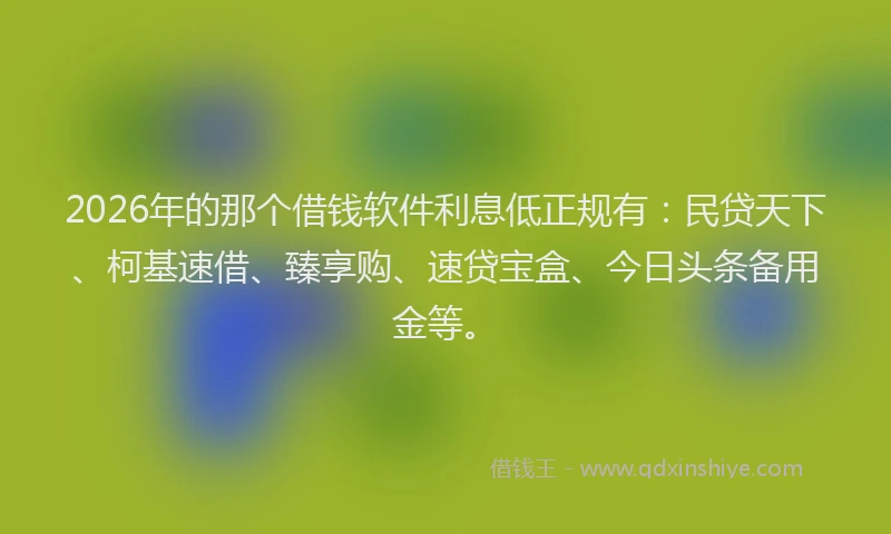 2026年的那个借钱软件利息低正规有：民贷天下、柯基速借、臻享购、速贷宝盒、今日头条备用金等。