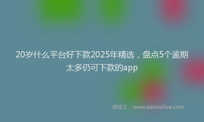 20岁什么平台好下款2025年精选，盘点5个逾期太多仍可下款的app