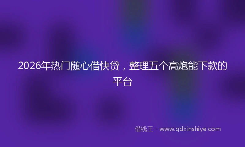 2026年热门随心借快贷，整理五个高炮能下款的平台