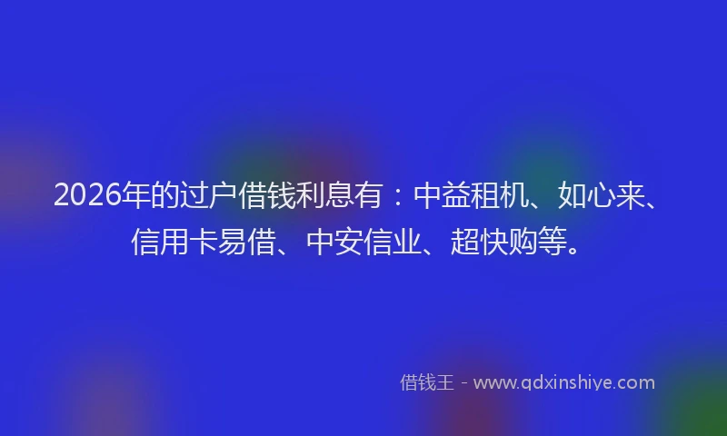 2026年的过户借钱利息有：中益租机、如心来、信用卡易借、中安信业、超快购等。