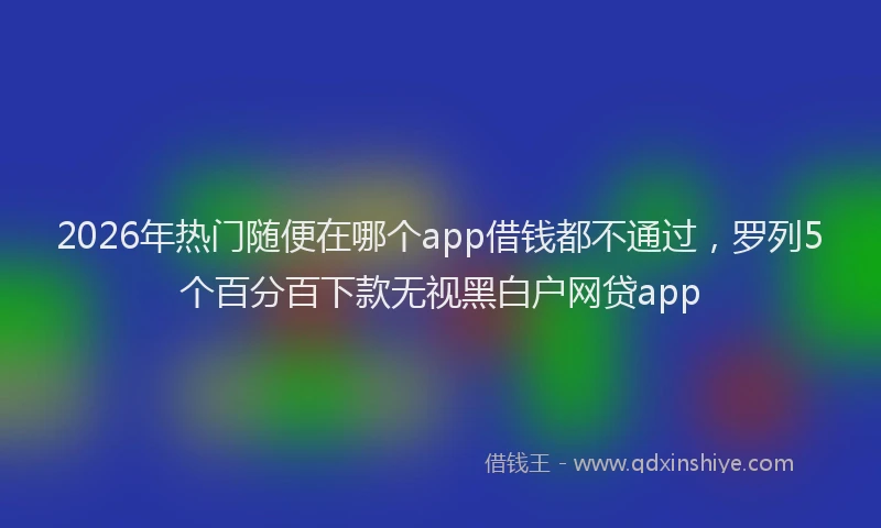2026年热门随便在哪个app借钱都不通过,罗列5个百分百下款无视黑白户网贷app
