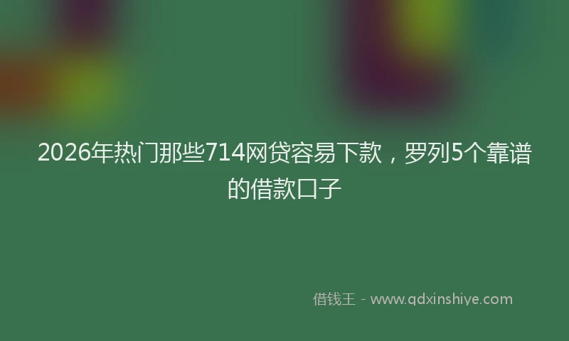 2026年热门那些714网贷容易下款，罗列5个靠谱的借款口子