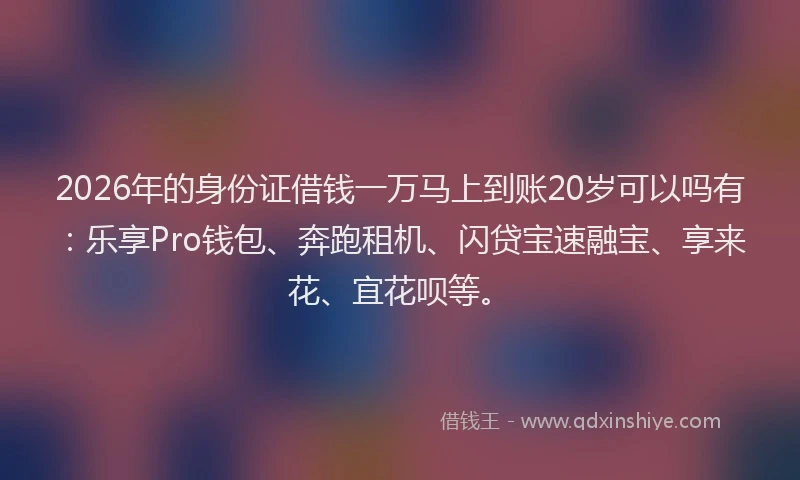 2026年的身份证借钱一万马上到账20岁可以吗有：乐享Pro钱包、奔跑租机、闪贷宝速融宝、享来花、宜花呗等。