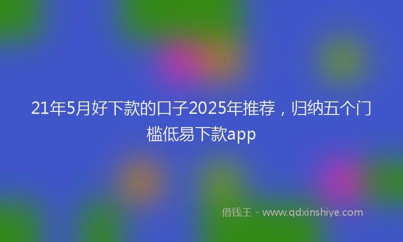 21年5月好下款的口子2025年推荐，归纳五个门槛低易下款app