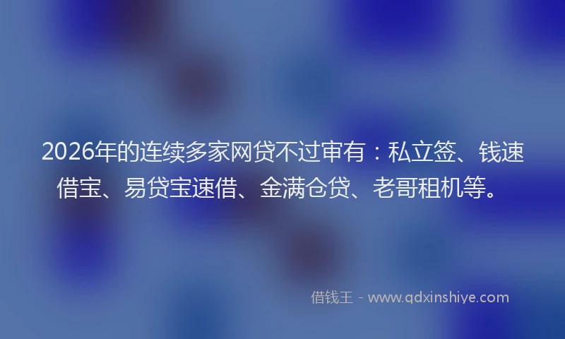 2026年的连续多家网贷不过审有：私立签、钱速借宝、易贷宝速借、金满仓贷、老哥租机等。