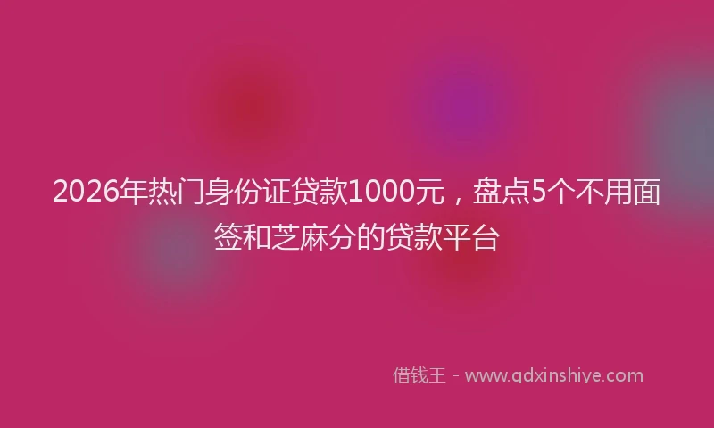 2026年热门身份证贷款1000元，盘点5个不用面签和芝麻分的贷款平台