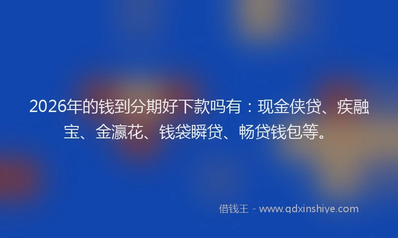 2026年的钱到分期好下款吗有：现金侠贷、疾融宝、金瀛花、钱袋瞬贷、畅贷钱包等。