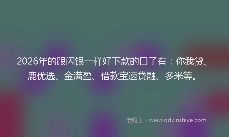 2026年的跟闪银一样好下款的口子有:你我贷、鹿优选、金满盈、借款宝速贷融、多米等。