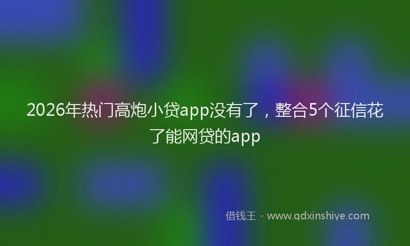 2026年热门高炮小贷app没有了,整合5个征信花了能网贷的app
