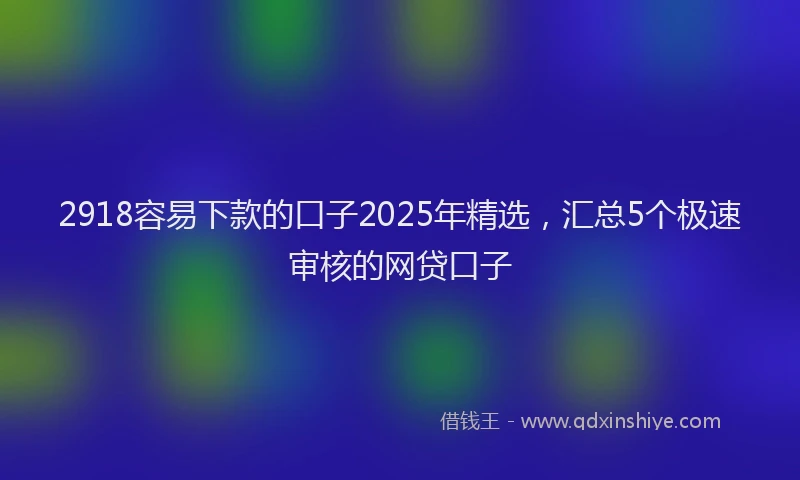 2918容易下款的口子2025年精选，汇总5个极速审核的网贷口子