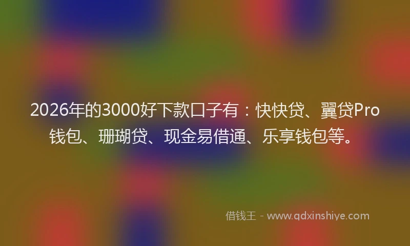2026年的3000好下款口子有：快快贷、翼贷Pro钱包、珊瑚贷、现金易借通、乐享钱包等。