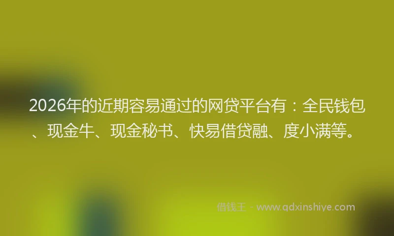 2026年的近期容易通过的网贷平台有：全民钱包、现金牛、现金秘书、快易借贷融、度小满等。