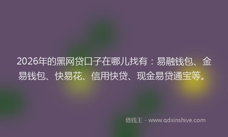 2026年的黑网贷口子在哪儿找有：易融钱包、金易钱包、快易花、信用快贷、现金易贷通宝等。