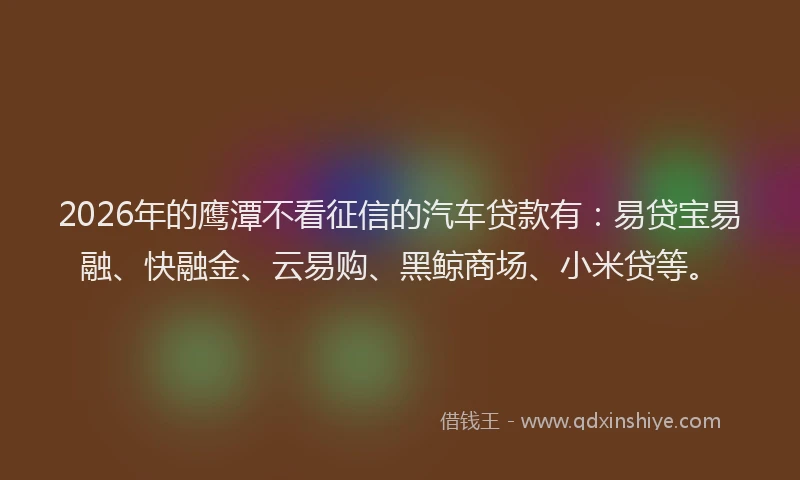 2026年的鹰潭不看征信的汽车贷款有：易贷宝易融、快融金、云易购、黑鲸商场、小米贷等。