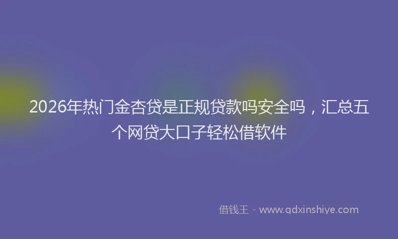 2026年热门金杏贷是正规贷款吗安全吗，汇总五个网贷大口子轻松借软件
