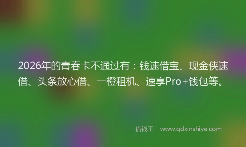 2026年的青春卡不通过有：钱速借宝、现金侠速借、头条放心借、一橙租机、速享Pro+钱包等。