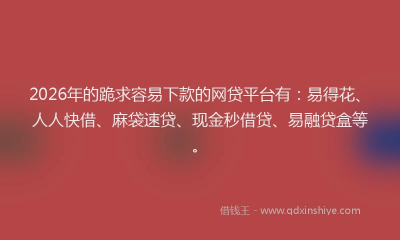 2026年的跪求容易下款的网贷平台有：易得花、人人快借、麻袋速贷、现金秒借贷、易融贷盒等。