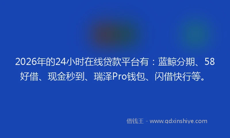 2026年的24小时在线贷款平台有：蓝鲸分期、58好借、现金秒到、瑞泽Pro钱包、闪借快行等。