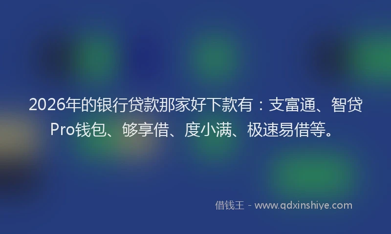 2026年的银行贷款那家好下款有：支富通、智贷Pro钱包、够享借、度小满、极速易借等。