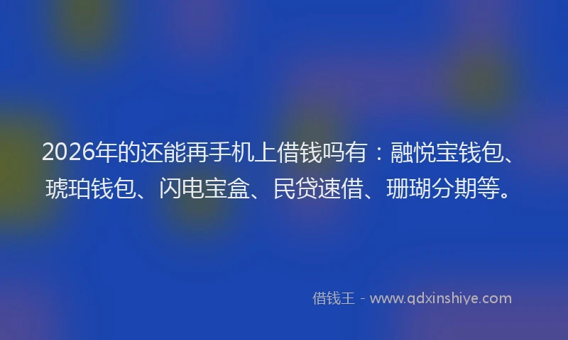 2026年的还能再手机上借钱吗有:融悦宝钱包、琥珀钱包、闪电宝盒、民贷速借、珊瑚分期等。