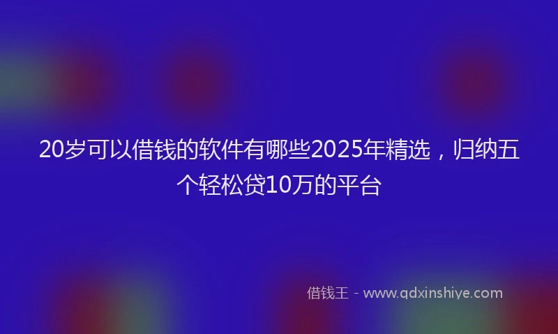 20岁可以借钱的软件有哪些2025年精选，归纳五个轻松贷10万的平台