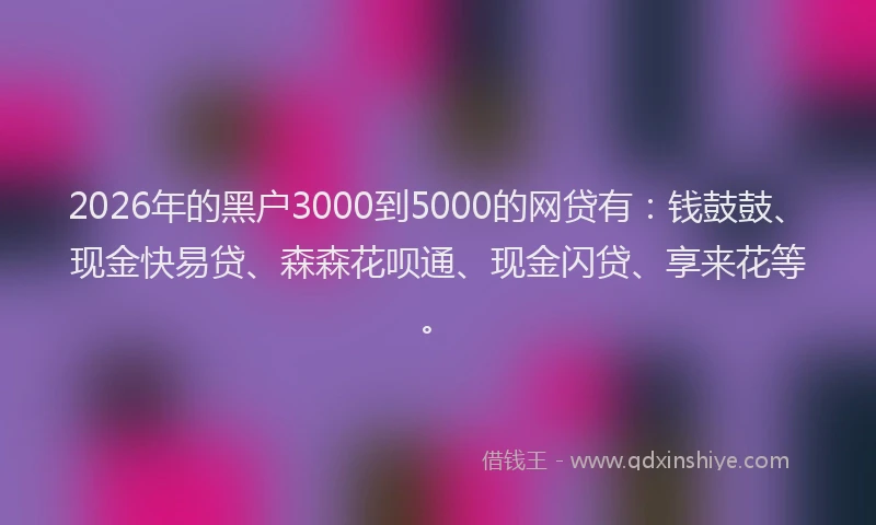 2026年的黑户3000到5000的网贷有:钱鼓鼓、现金快易贷、森森花呗通、现金闪贷、享来花等。