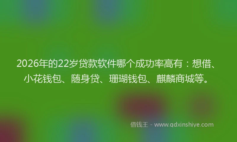2026年的22岁贷款软件哪个成功率高有：想借、小花钱包、随身贷、珊瑚钱包、麒麟商城等。