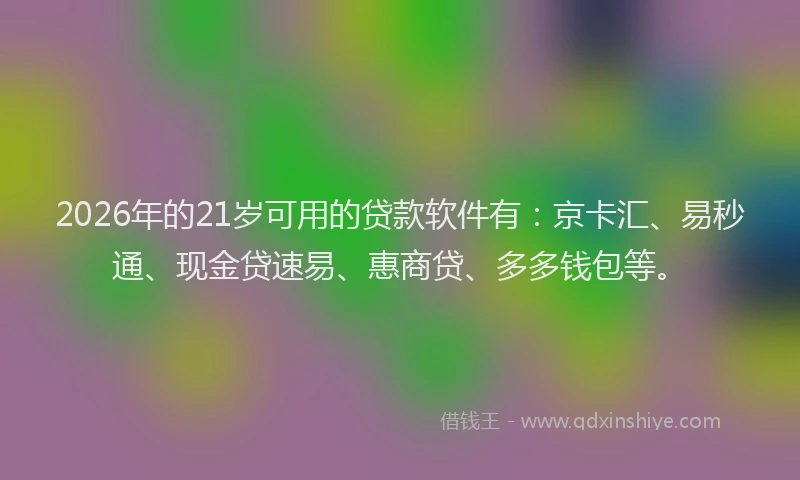 2026年的21岁可用的贷款软件有：京卡汇、易秒通、现金贷速易、惠商贷、多多钱包等。