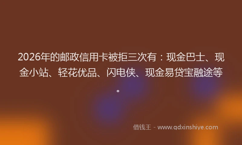 2026年的邮政信用卡被拒三次有:现金巴士、现金小站、轻花优品、闪电侠、现金易贷宝融途等。