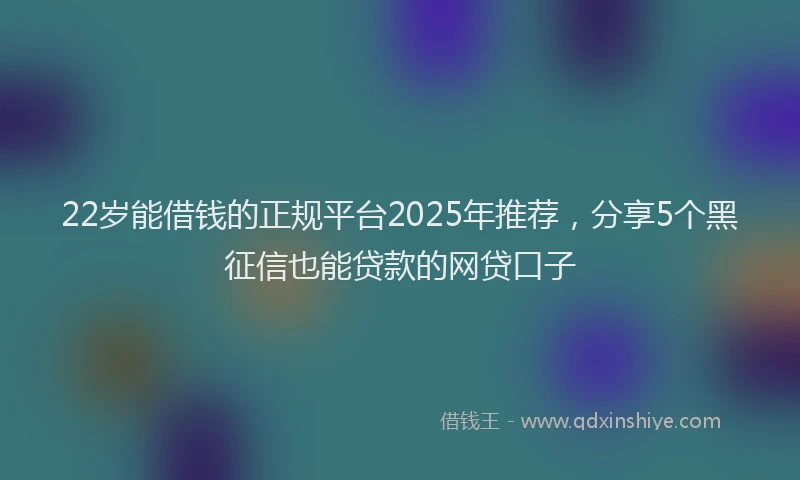 22岁能借钱的正规平台2025年推荐，分享5个黑征信也能贷款的网贷口子
