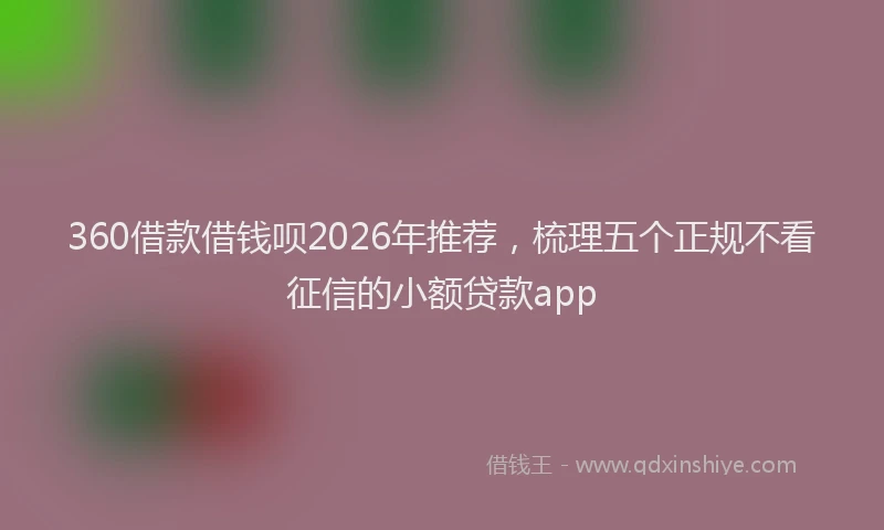 360借款借钱呗2026年推荐，梳理五个正规不看征信的小额贷款app