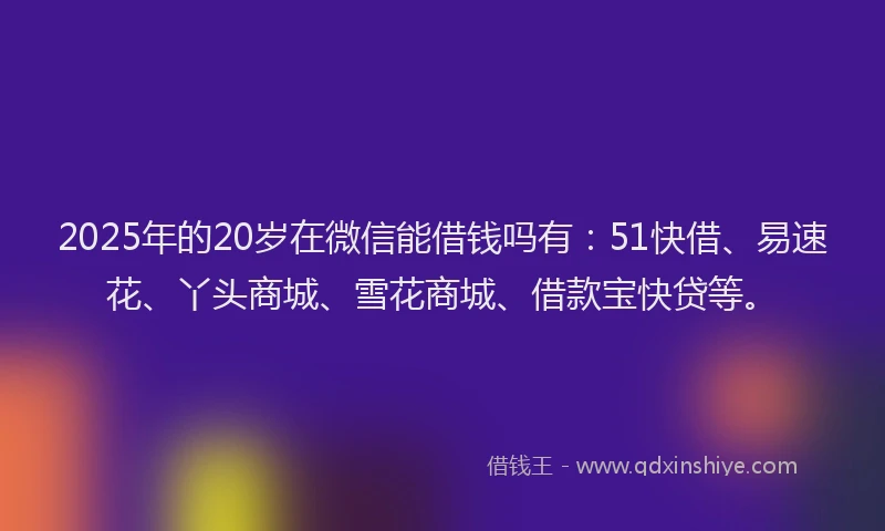 2025年的20岁在微信能借钱吗有：51快借、易速花、丫头商城、雪花商城、借款宝快贷等。