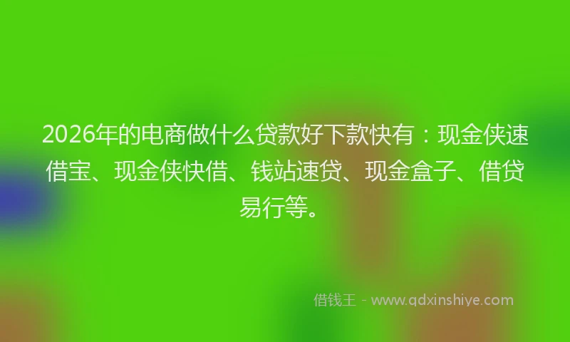 2026年的电商做什么贷款好下款快有：现金侠速借宝、现金侠快借、钱站速贷、现金盒子、借贷易行等。