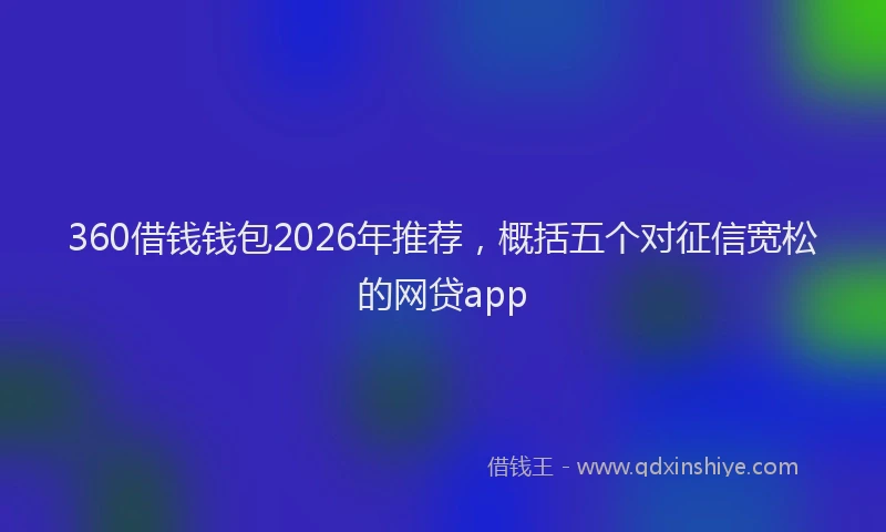360借钱钱包2026年推荐，概括五个对征信宽松的网贷app