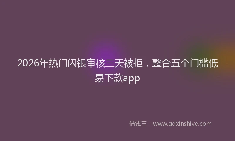 2026年热门闪银审核三天被拒,整合五个门槛低易下款app