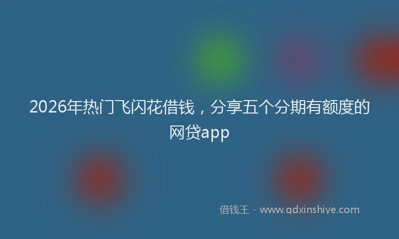 2026年热门飞闪花借钱，分享五个分期有额度的网贷app