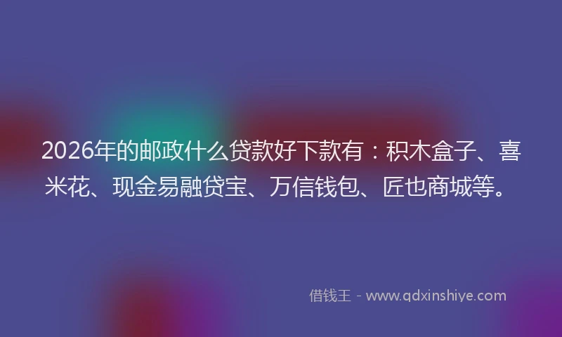 2026年的邮政什么贷款好下款有：积木盒子、喜米花、现金易融贷宝、万信钱包、匠也商城等。