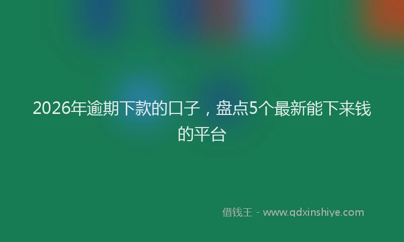 2026年逾期下款的口子，盘点5个最新能下来钱的平台
