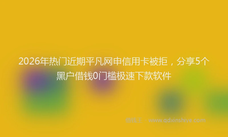 2026年热门近期平凡网申信用卡被拒，分享5个黑户借钱0门槛极速下款软件