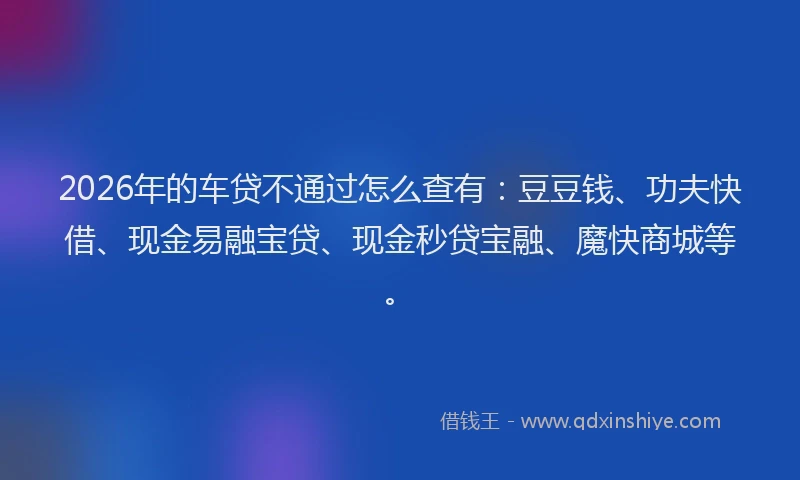 2026年的车贷不通过怎么查有：豆豆钱、功夫快借、现金易融宝贷、现金秒贷宝融、魔快商城等。