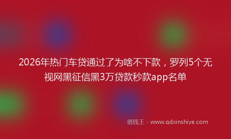 2026年热门车贷通过了为啥不下款，罗列5个无视网黑征信黑3万贷款秒款app名单