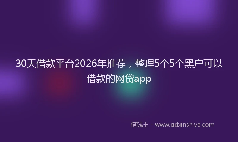 30天借款平台2026年推荐，整理5个5个黑户可以借款的网贷app