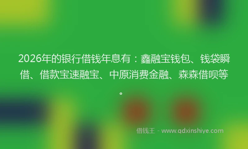 2026年的银行借钱年息有:鑫融宝钱包、钱袋瞬借、借款宝速融宝、中原消费金融、森森借呗等。