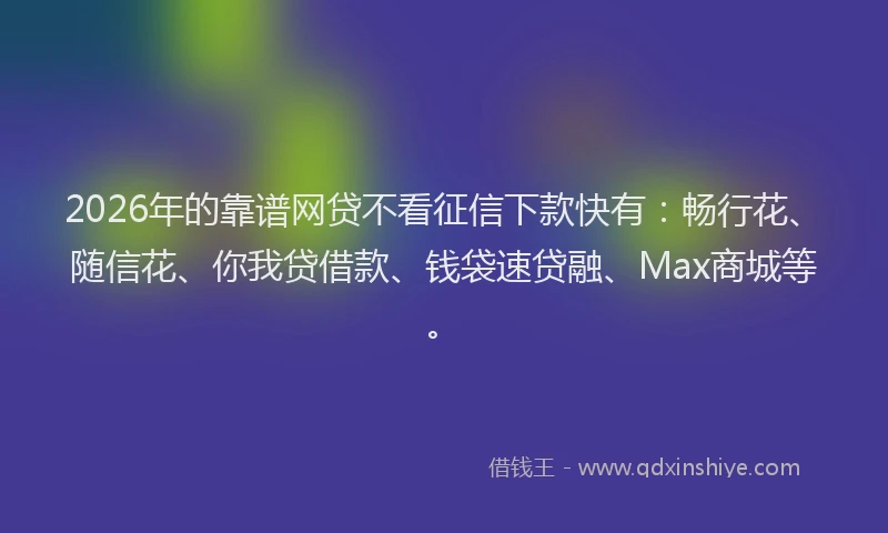 2026年的靠谱网贷不看征信下款快有：畅行花、随信花、你我贷借款、钱袋速贷融、Max商城等。