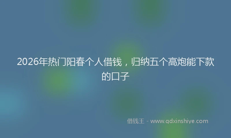 2026年热门阳春个人借钱，归纳五个高炮能下款的口子