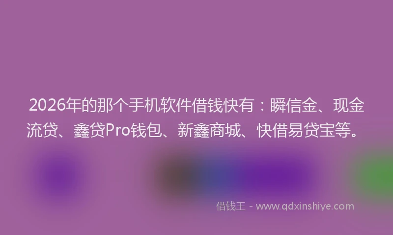 2026年的那个手机软件借钱快有：瞬信金、现金流贷、鑫贷Pro钱包、新鑫商城、快借易贷宝等。